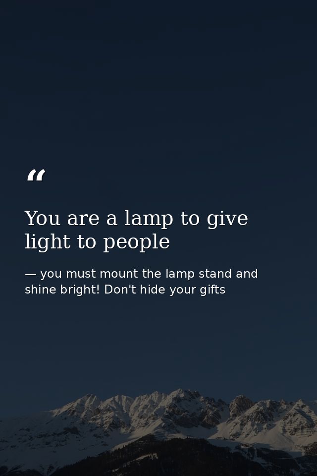 You are a lamp to give light to people — you must mount the lamp stand and shine bright! Don't hide your gifts