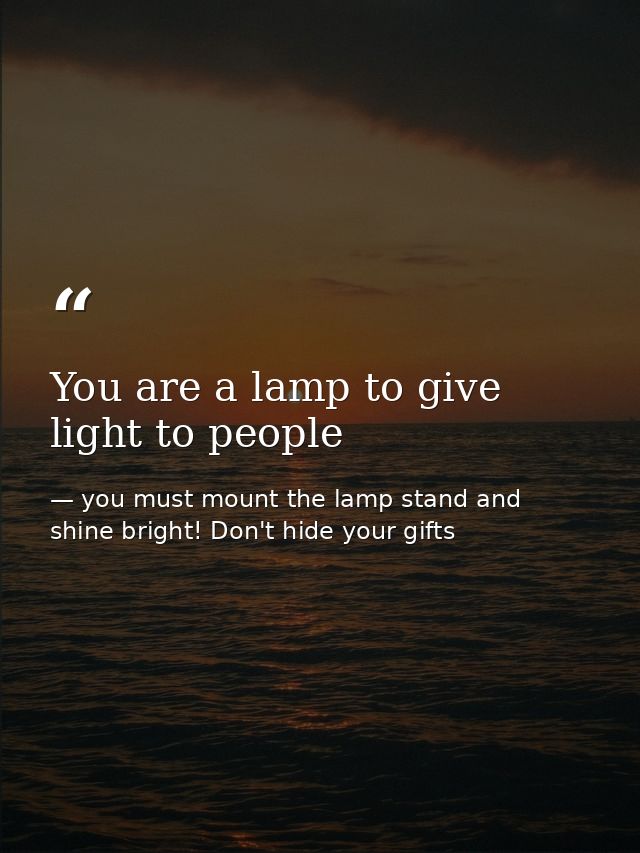 You are a lamp to give light to people — you must mount the lamp stand and shine bright! Don't hide your gifts