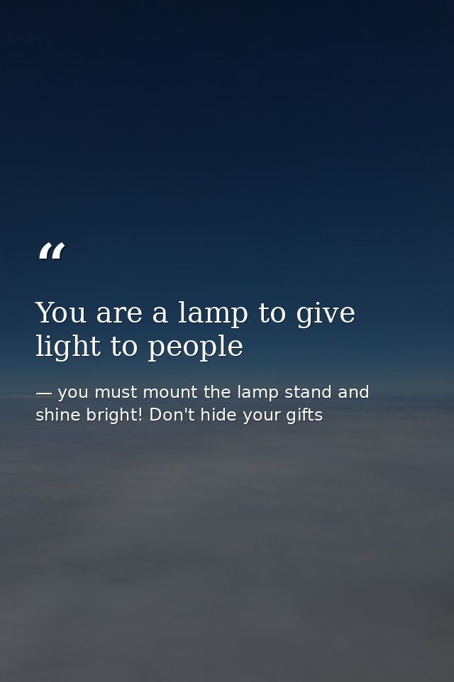 You are a lamp to give light to people — you must mount the lamp stand and shine bright! Don't hide your gifts