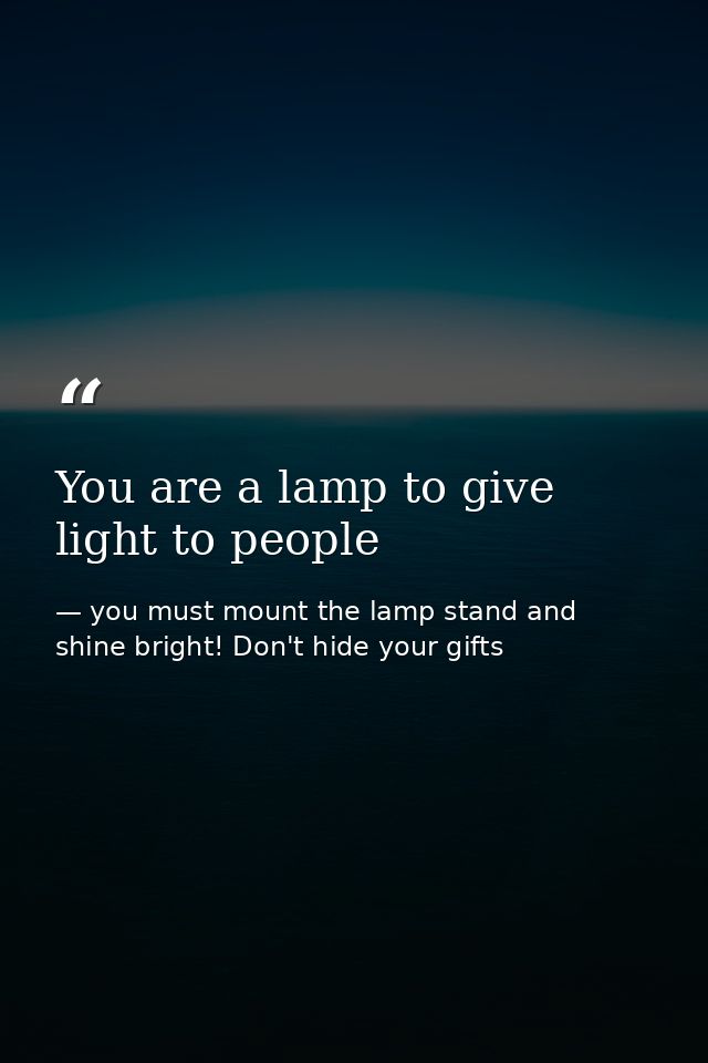 You are a lamp to give light to people — you must mount the lamp stand and shine bright! Don't hide your gifts