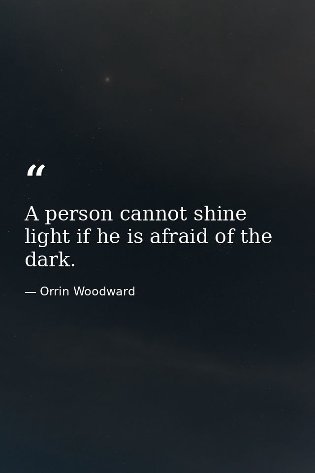 A person cannot shine light if he is afraid of the dark. — Orrin Woodward