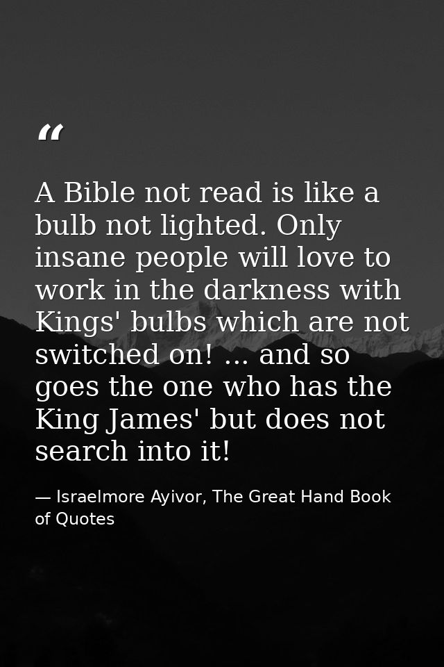 A Bible not read is like a bulb not lighted. Only insane people will love to work in the darkness with Kings' bulbs whic — Israelmore Ayivor, The Great Hand Book of Quotes