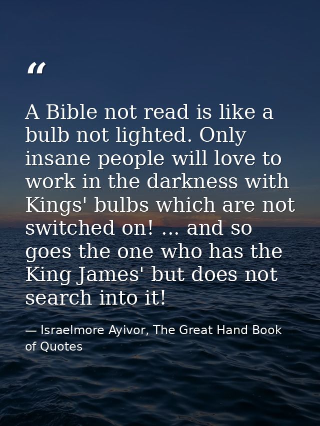A Bible not read is like a bulb not lighted. Only insane people will love to work in the darkness with Kings' bulbs whic — Israelmore Ayivor, The Great Hand Book of Quotes
