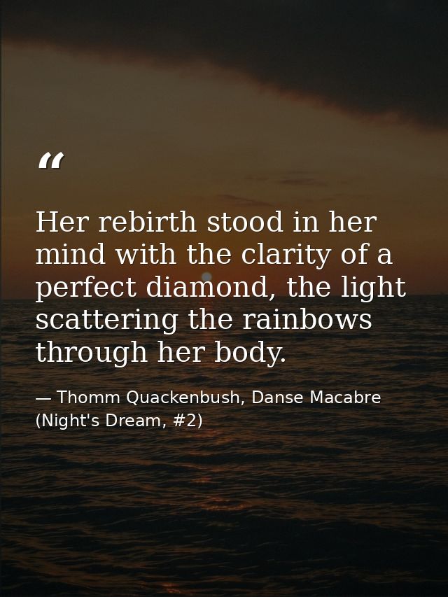 Her rebirth stood in her mind with the clarity of a perfect diamond, the light scattering the rainbows through her body. — Thomm Quackenbush, Danse Macabre (Night's Dream, #2)