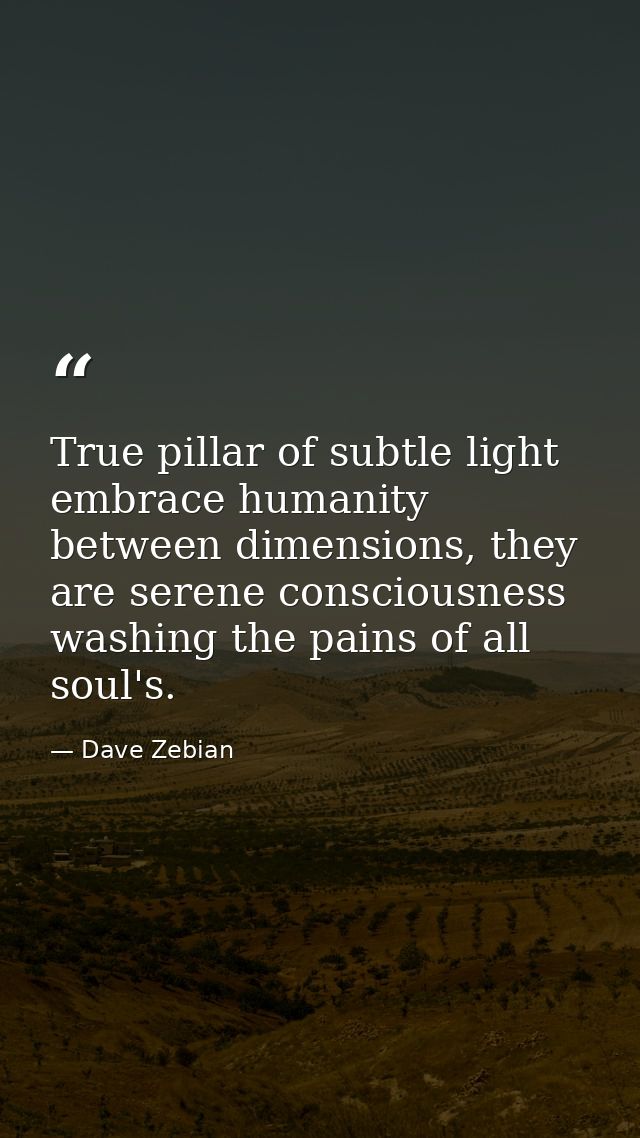 True pillar of subtle light embrace humanity between dimensions, they are serene consciousness washing the pains of all  — Dave Zebian