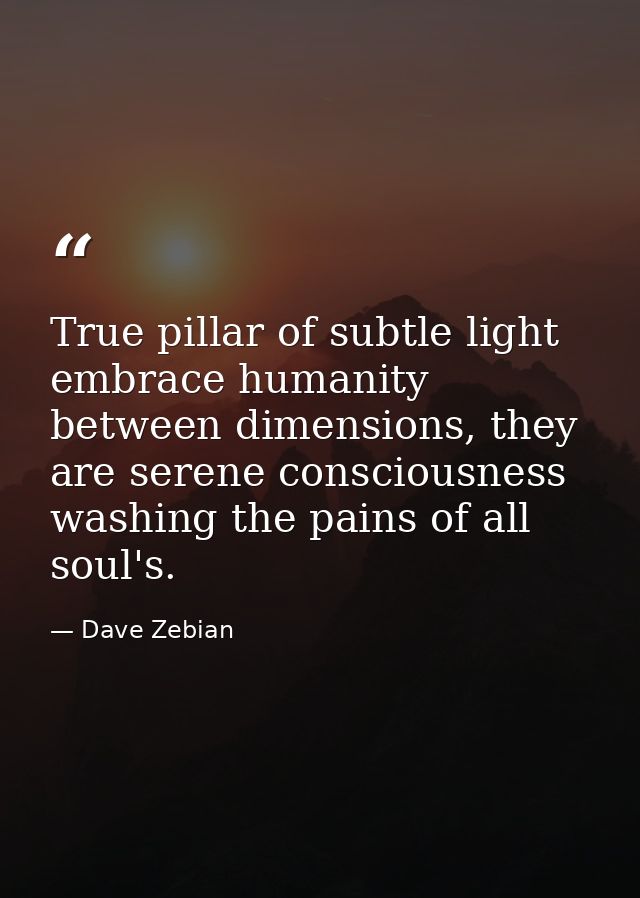 True pillar of subtle light embrace humanity between dimensions, they are serene consciousness washing the pains of all  — Dave Zebian
