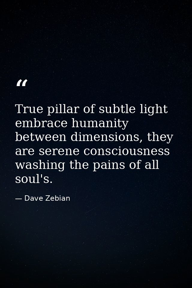 True pillar of subtle light embrace humanity between dimensions, they are serene consciousness washing the pains of all  — Dave Zebian