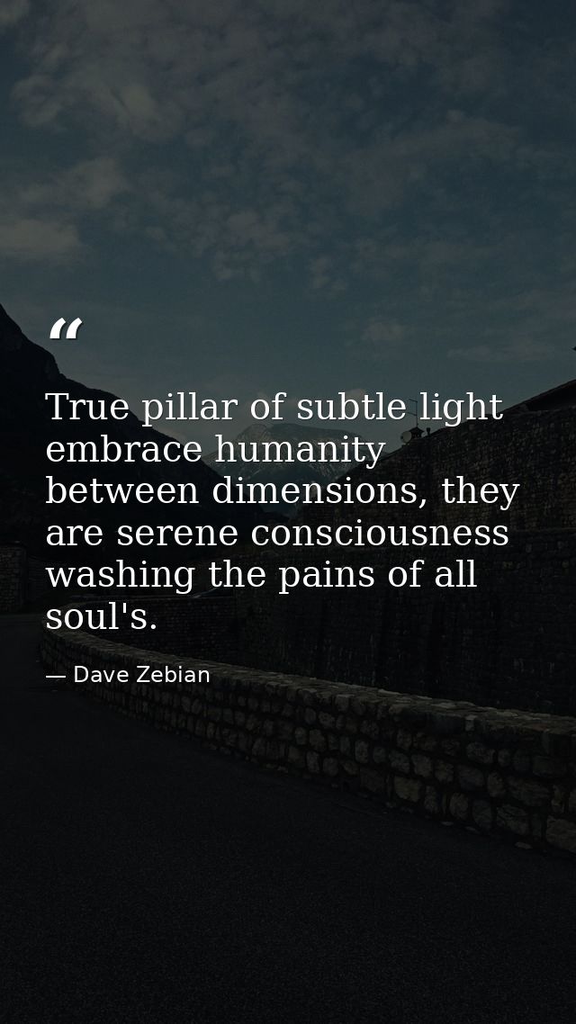 True pillar of subtle light embrace humanity between dimensions, they are serene consciousness washing the pains of all  — Dave Zebian