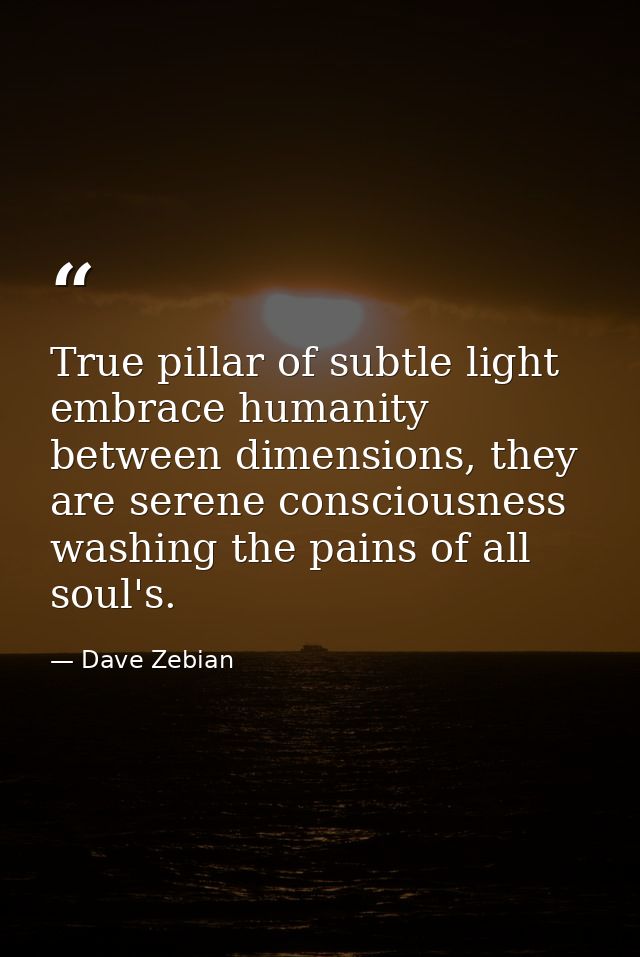 True pillar of subtle light embrace humanity between dimensions, they are serene consciousness washing the pains of all  — Dave Zebian