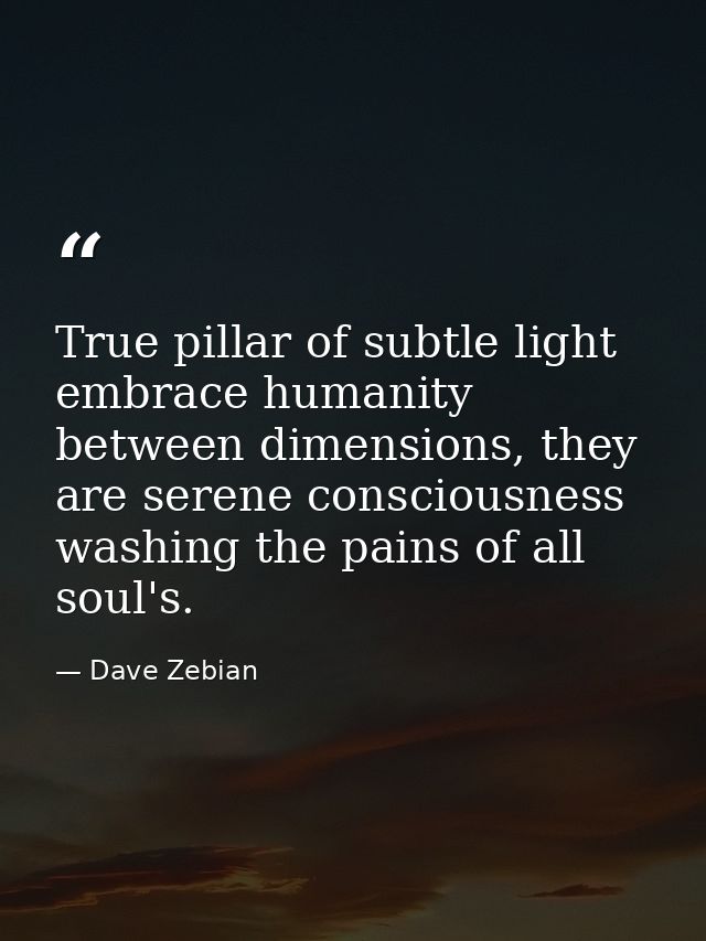 True pillar of subtle light embrace humanity between dimensions, they are serene consciousness washing the pains of all  — Dave Zebian