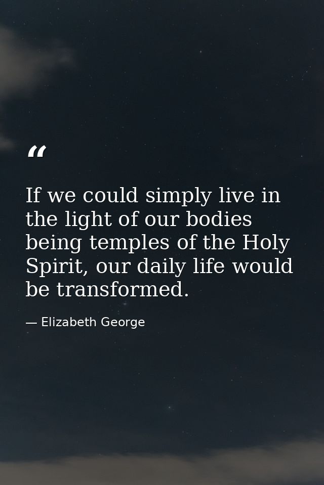 If we could simply live in the light of our bodies being temples of the Holy Spirit, our daily life would be transformed — Elizabeth George