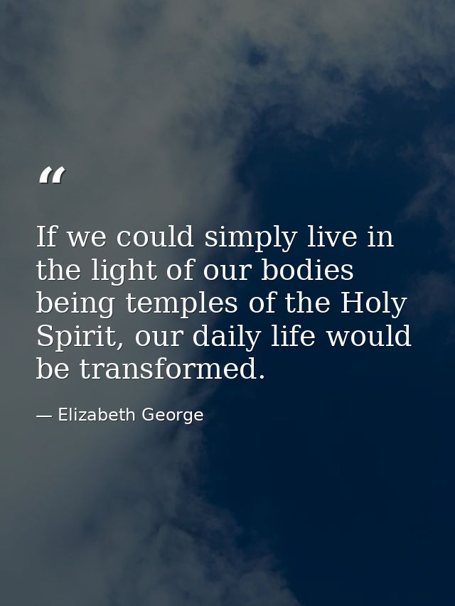 If we could simply live in the light of our bodies being temples of the Holy Spirit, our daily life would be transformed — Elizabeth George