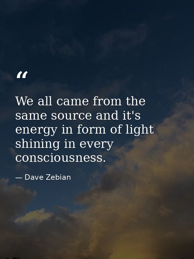 We all came from the same source and it's energy in form of light shining in every consciousness. — Dave Zebian