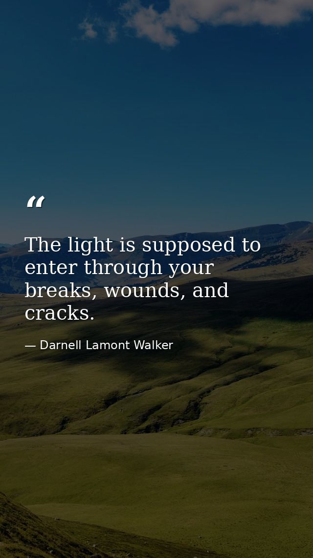 The light is supposed to enter through your breaks, wounds, and cracks. — Darnell Lamont Walker