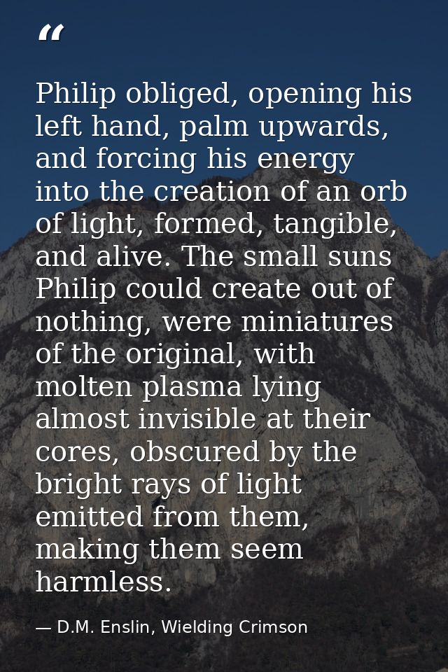 Philip obliged, opening his left hand, palm upwards, and forcing his energy into the creation of an orb of light, formed — D.M. Enslin, Wielding Crimson