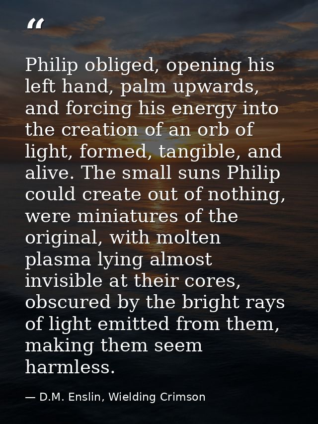 Philip obliged, opening his left hand, palm upwards, and forcing his energy into the creation of an orb of light, formed — D.M. Enslin, Wielding Crimson