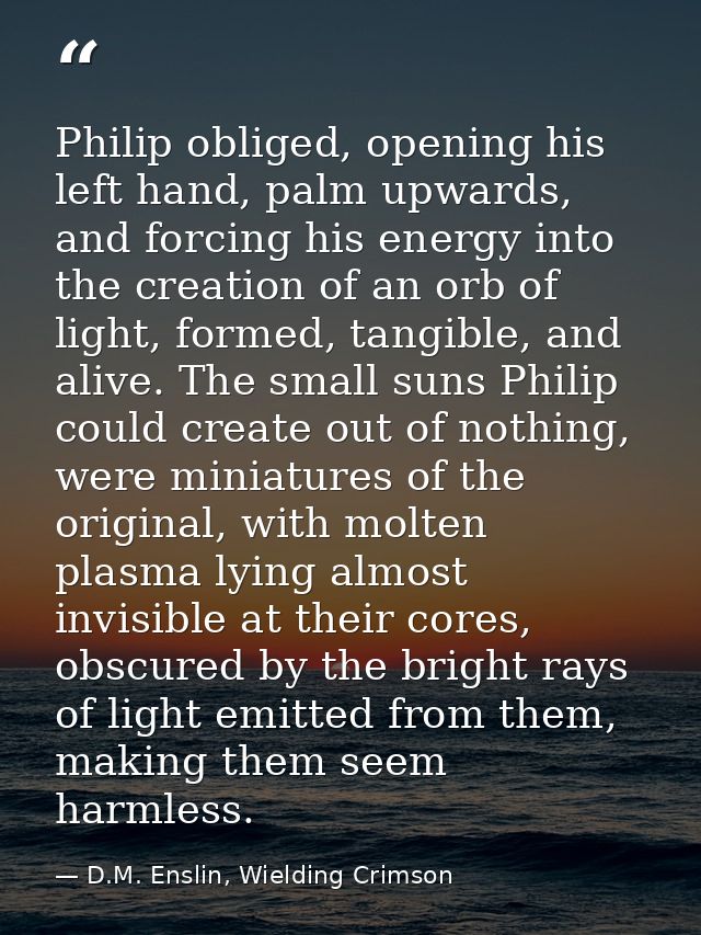 Philip obliged, opening his left hand, palm upwards, and forcing his energy into the creation of an orb of light, formed — D.M. Enslin, Wielding Crimson