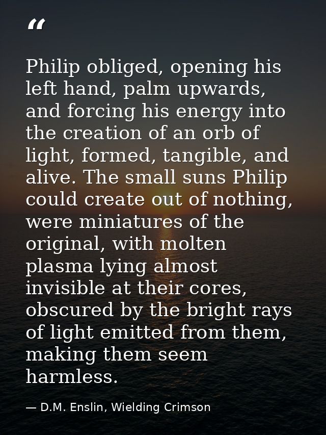 Philip obliged, opening his left hand, palm upwards, and forcing his energy into the creation of an orb of light, formed — D.M. Enslin, Wielding Crimson