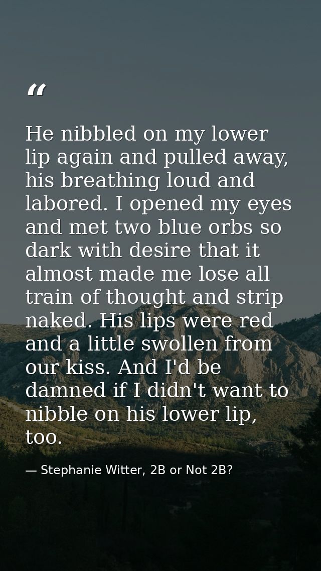 He nibbled on my lower lip again and pulled away, his breathing loud and labored. I opened my eyes and met two blue orbs — Stephanie Witter, 2B or Not 2B?