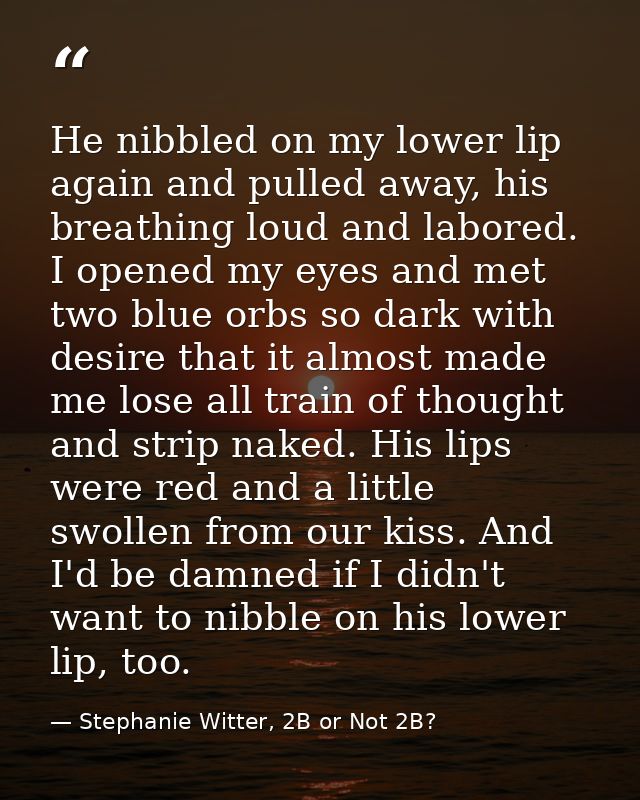 He nibbled on my lower lip again and pulled away, his breathing loud and labored. I opened my eyes and met two blue orbs — Stephanie Witter, 2B or Not 2B?