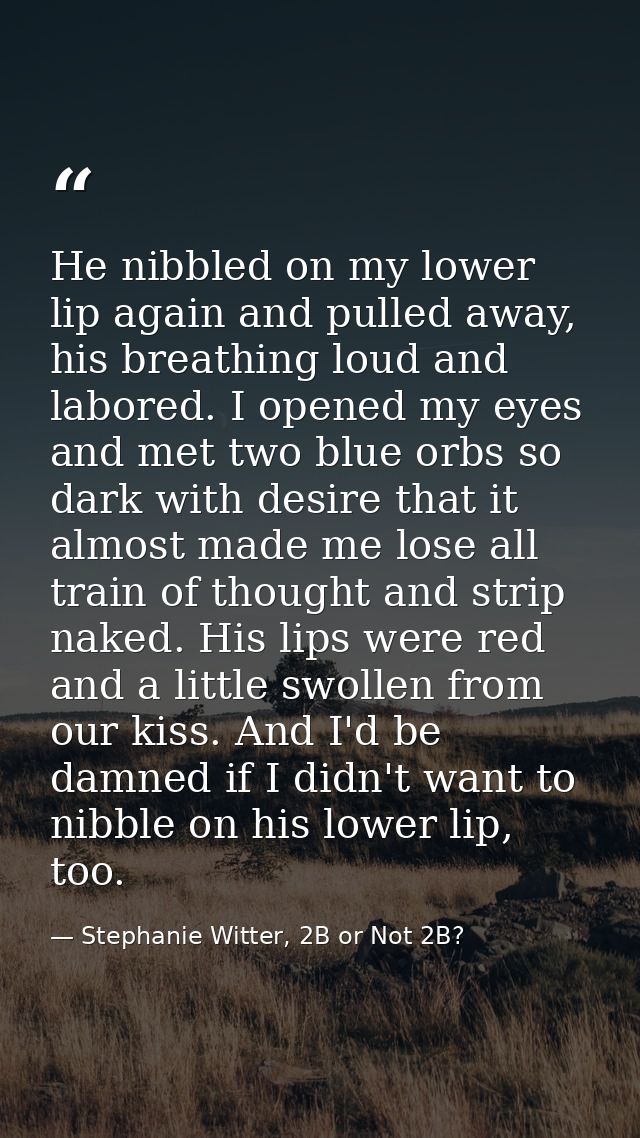 He nibbled on my lower lip again and pulled away, his breathing loud and labored. I opened my eyes and met two blue orbs — Stephanie Witter, 2B or Not 2B?