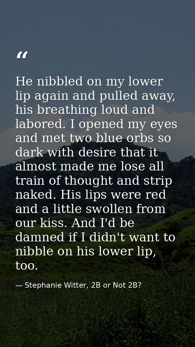 He nibbled on my lower lip again and pulled away, his breathing loud and labored. I opened my eyes and met two blue orbs — Stephanie Witter, 2B or Not 2B?