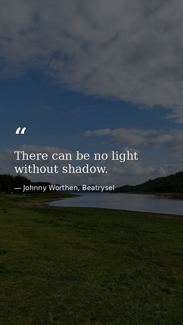 There can be no light without shadow. — Johnny Worthen, Beatrysel