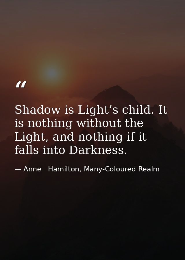 Shadow is Light’s child. It is nothing without the Light, and nothing if it falls into Darkness. — Anne   Hamilton, Many-Coloured Realm
