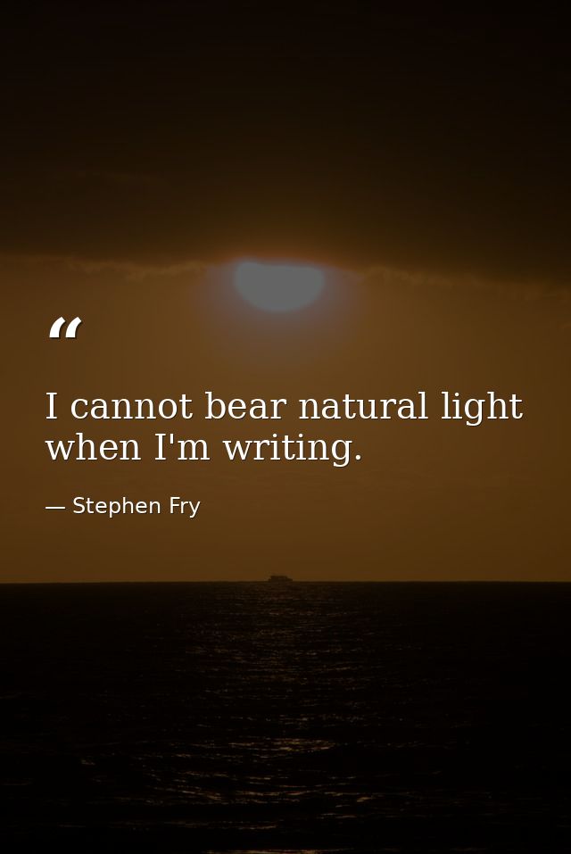 I cannot bear natural light when I'm writing. — Stephen Fry