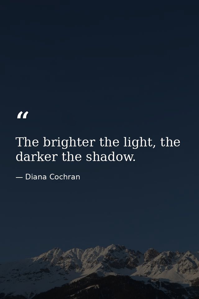 The brighter the light, the darker the shadow. — Diana Cochran