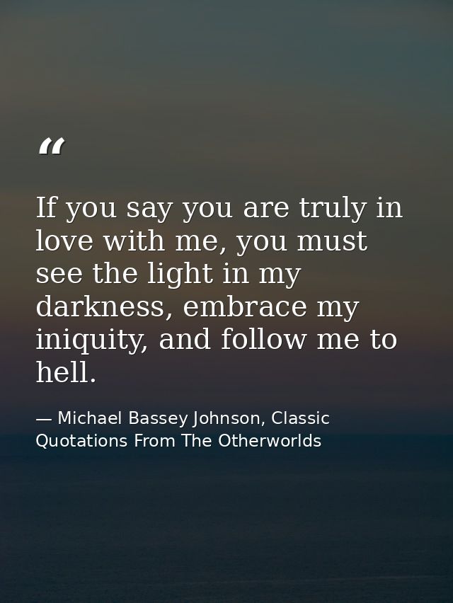 If you say you are truly in love with me, you must see the light in my darkness, embrace my iniquity, and follow me to h — Michael Bassey Johnson, Classic Quotations From The Otherworlds