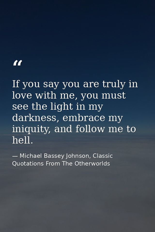 If you say you are truly in love with me, you must see the light in my darkness, embrace my iniquity, and follow me to h — Michael Bassey Johnson, Classic Quotations From The Otherworlds
