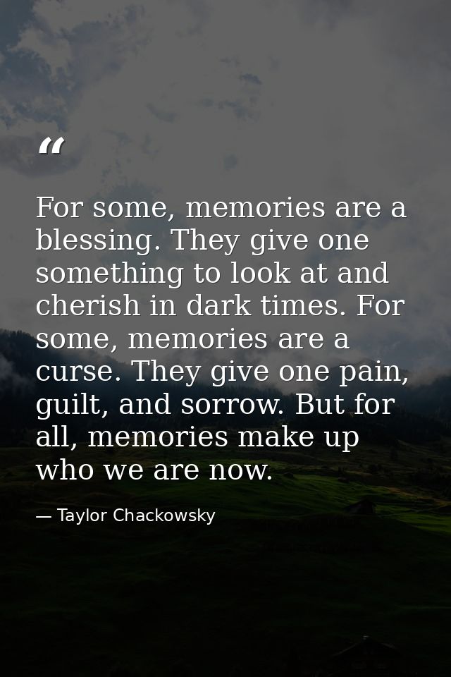 For some, memories are a blessing. They give one something to look at and cherish in dark times. For some, memories are  — Taylor Chackowsky