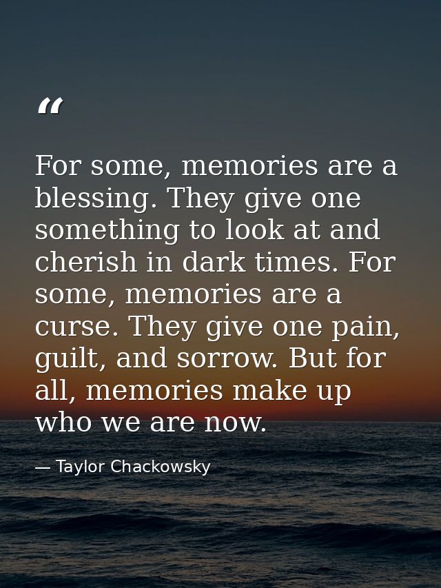 For some, memories are a blessing. They give one something to look at and cherish in dark times. For some, memories are  — Taylor Chackowsky