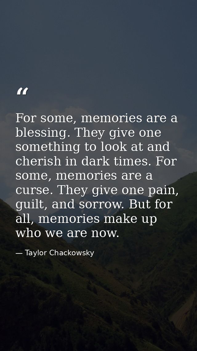 For some, memories are a blessing. They give one something to look at and cherish in dark times. For some, memories are  — Taylor Chackowsky