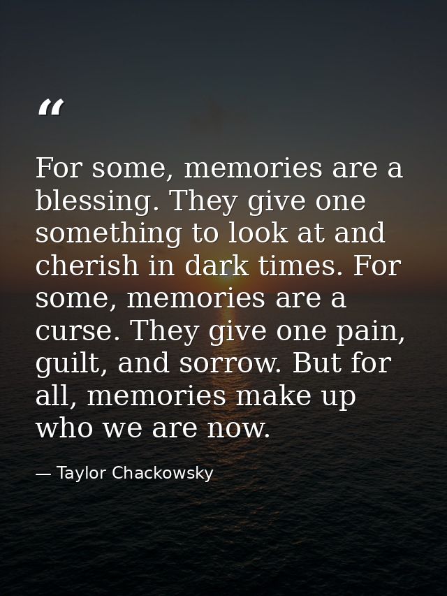 For some, memories are a blessing. They give one something to look at and cherish in dark times. For some, memories are  — Taylor Chackowsky