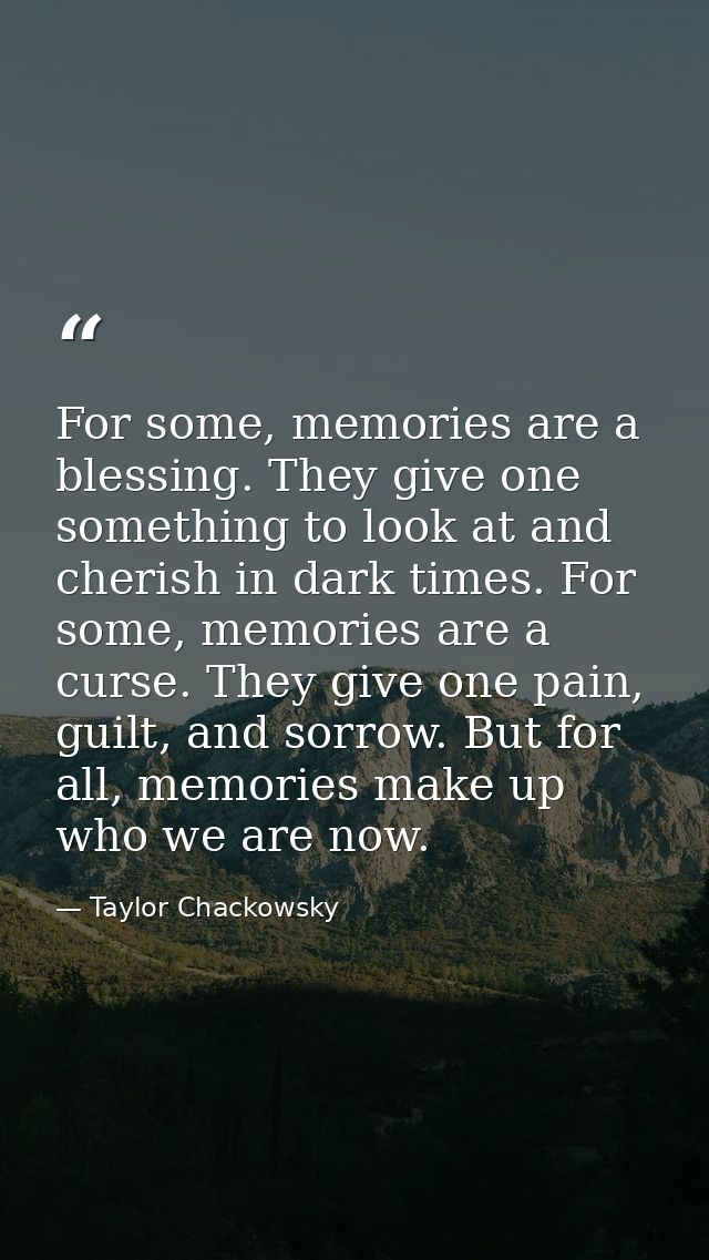 For some, memories are a blessing. They give one something to look at and cherish in dark times. For some, memories are  — Taylor Chackowsky