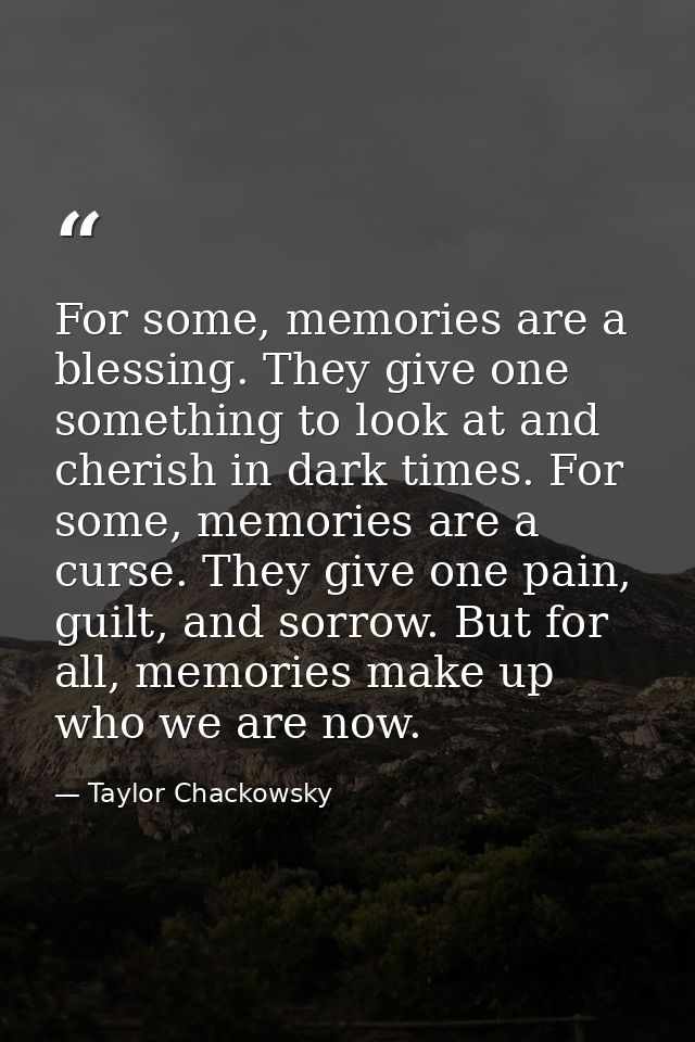 For some, memories are a blessing. They give one something to look at and cherish in dark times. For some, memories are  — Taylor Chackowsky