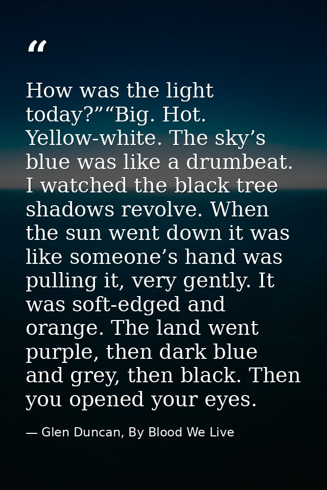 How was the light today?”“Big. Hot. Yellow-white. The sky’s blue was like a drumbeat. I watched the black tree shadows r — Glen Duncan, By Blood We Live