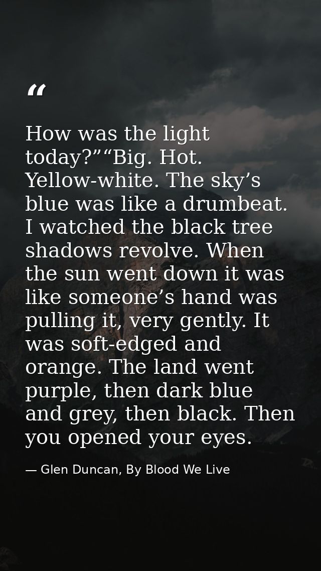 How was the light today?”“Big. Hot. Yellow-white. The sky’s blue was like a drumbeat. I watched the black tree shadows r — Glen Duncan, By Blood We Live