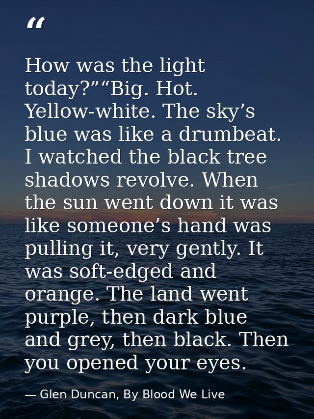 How was the light today?”“Big. Hot. Yellow-white. The sky’s blue was like a drumbeat. I watched the black tree shadows r — Glen Duncan, By Blood We Live