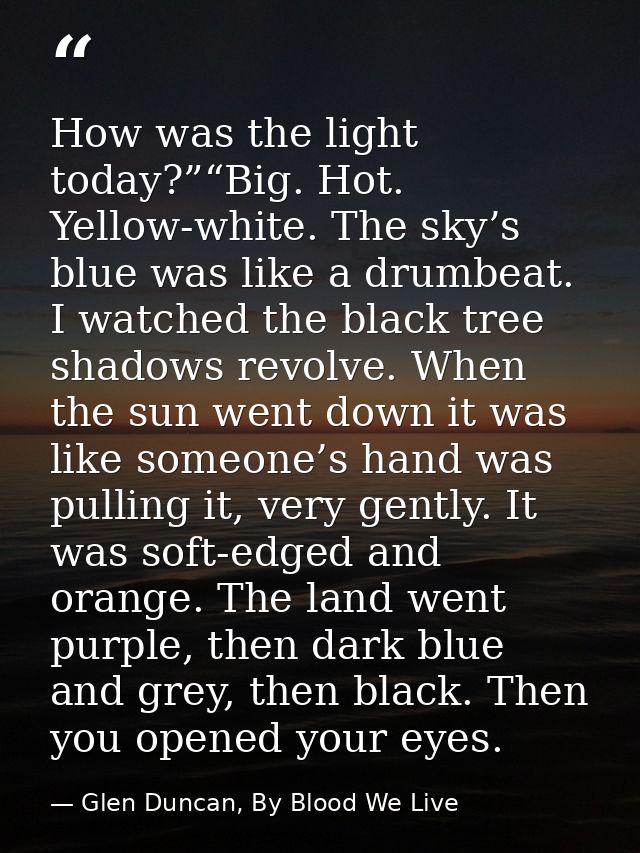 How was the light today?”“Big. Hot. Yellow-white. The sky’s blue was like a drumbeat. I watched the black tree shadows r — Glen Duncan, By Blood We Live