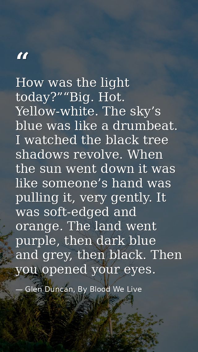 How was the light today?”“Big. Hot. Yellow-white. The sky’s blue was like a drumbeat. I watched the black tree shadows r — Glen Duncan, By Blood We Live