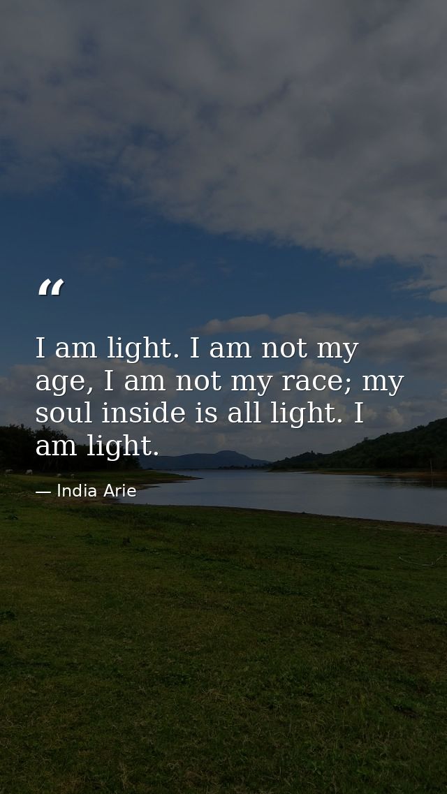 I am light. I am not my age, I am not my race; my soul inside is all light. I am light. — India Arie