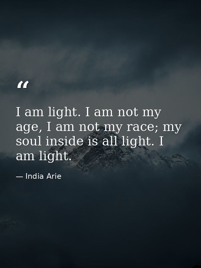 I am light. I am not my age, I am not my race; my soul inside is all light. I am light. — India Arie
