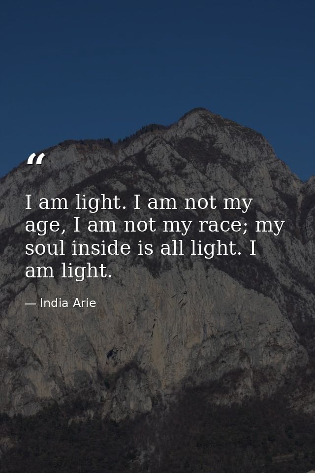I am light. I am not my age, I am not my race; my soul inside is all light. I am light. — India Arie