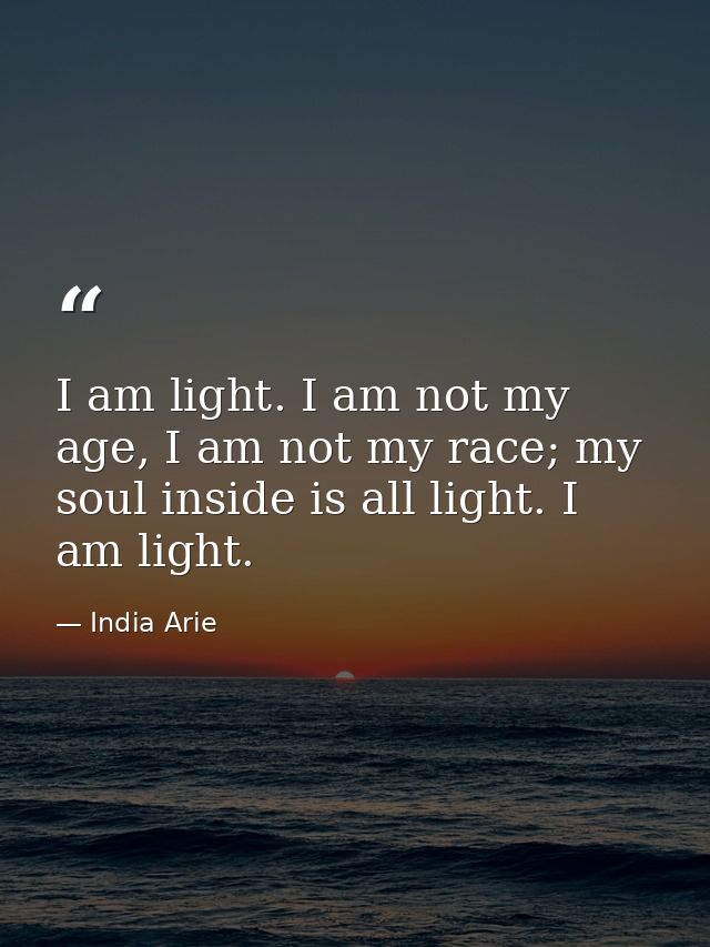 I am light. I am not my age, I am not my race; my soul inside is all light. I am light. — India Arie