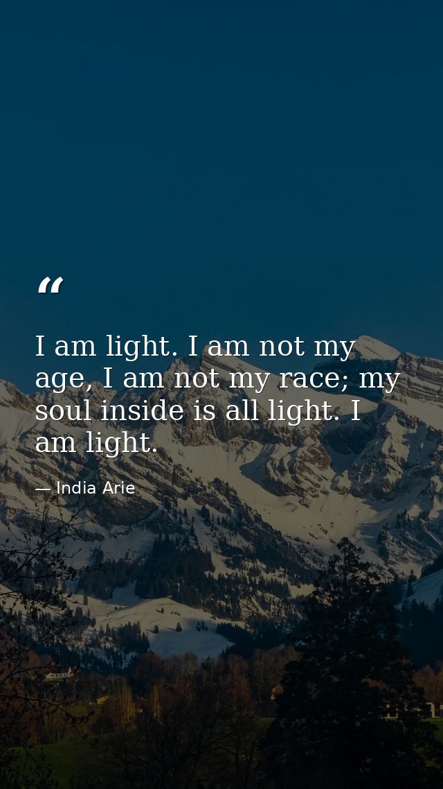 I am light. I am not my age, I am not my race; my soul inside is all light. I am light. — India Arie