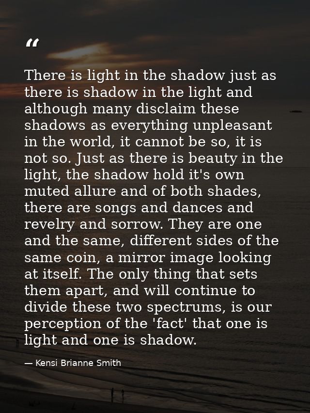 There is light in the shadow just as there is shadow in the light and although many disclaim these shadows as everything — Kensi Brianne Smith