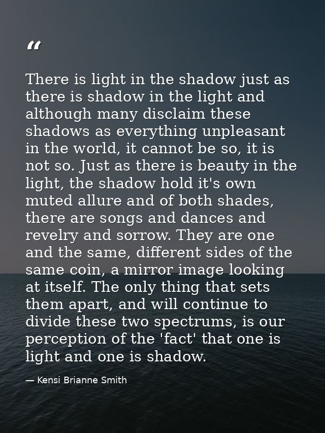 There is light in the shadow just as there is shadow in the light and although many disclaim these shadows as everything — Kensi Brianne Smith